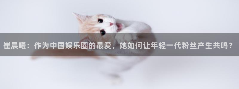 下载开心彩：崔晨曦：作为中国娱乐圈的最爱，她如何让年轻一代粉丝产生共鸣？