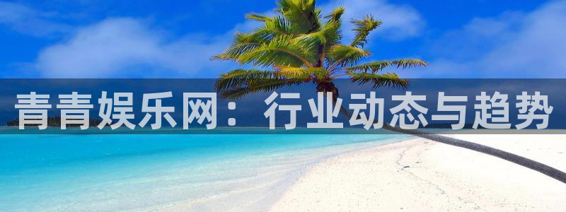 开心彩welcome：青青娱乐网：行业动态与趋势