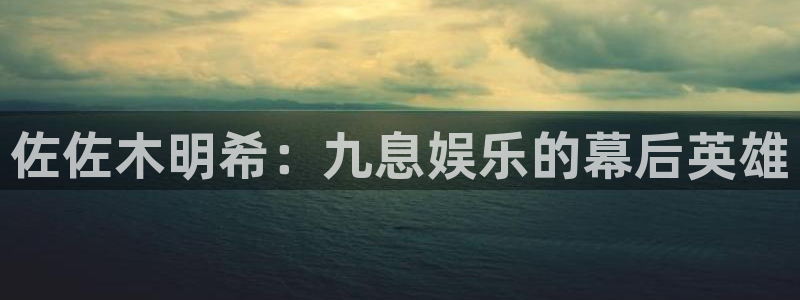 开心彩官网：佐佐木明希：九息娱乐的幕后英雄