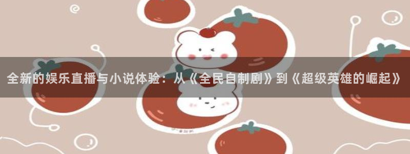 开心彩官网下载：全新的娱乐直播与小说体验：从《全民自制剧》到《超级英雄的崛起》