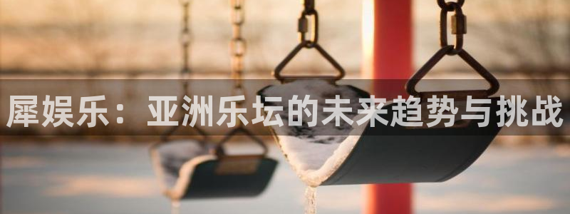 开心彩下载手机版：犀娱乐：亚洲乐坛的未来趋势与挑战